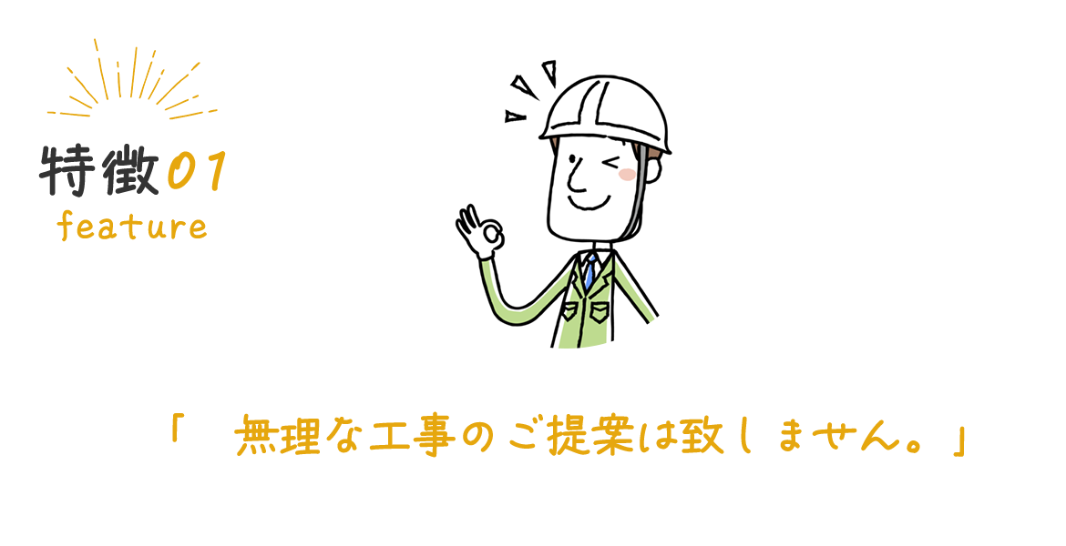 特徴01　無理な工事のご提案は致しません。