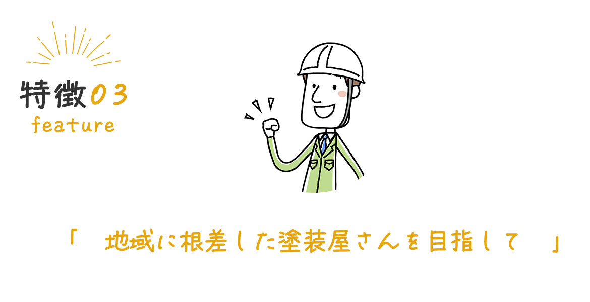 特徴03　地域に根差した塗装屋さんを目指して