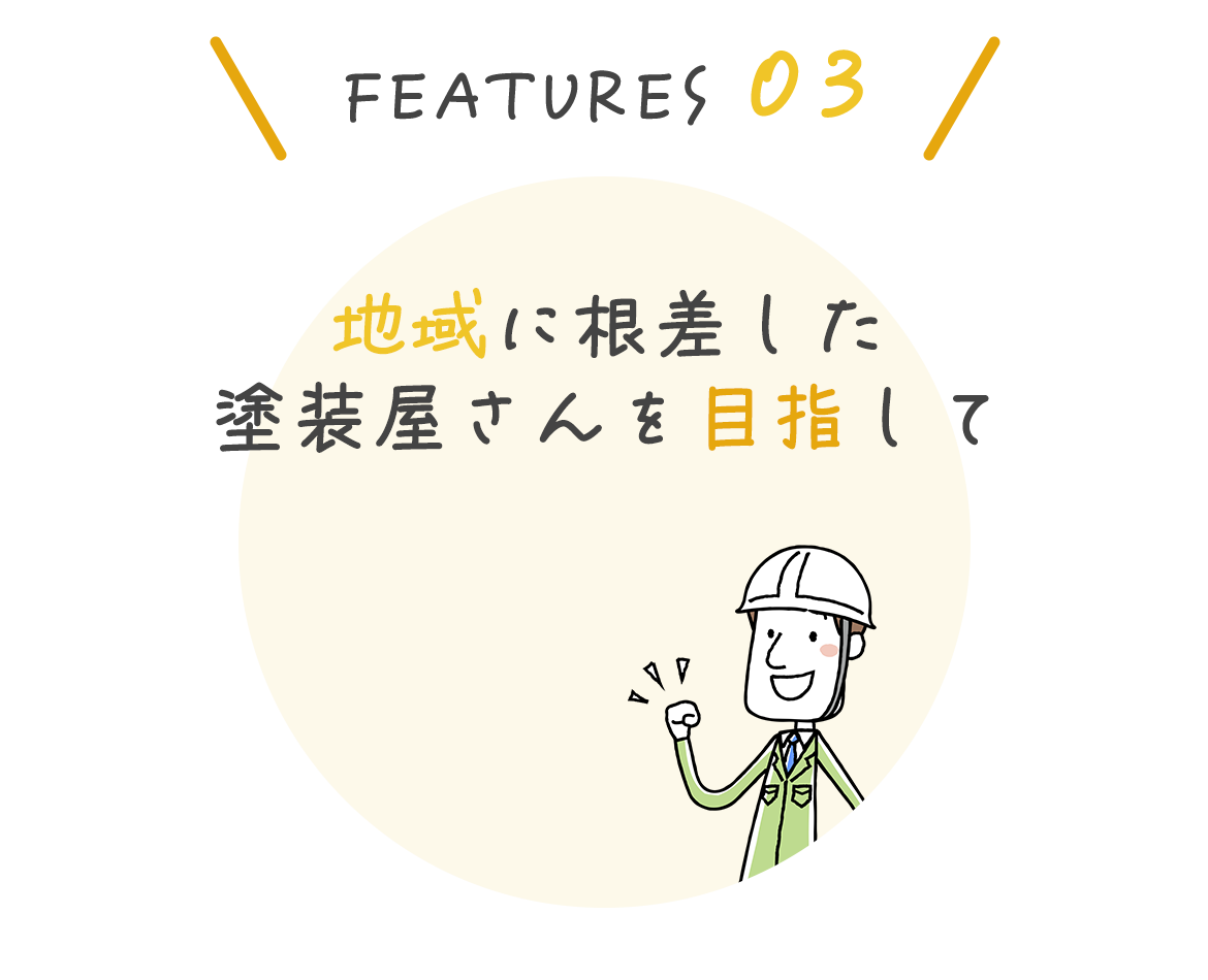 FEATURES 03　地域に根差した塗装屋さんを目指して